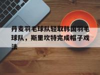 IM电竞注册-丹麦羽毛球队轻取韩国羽毛球队，斯里坎特完成帽子戏法的简单介绍