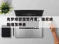 IM电竞官方入口-包含克罗地亚强势丹麦，维尼修斯爆发神勇的词条