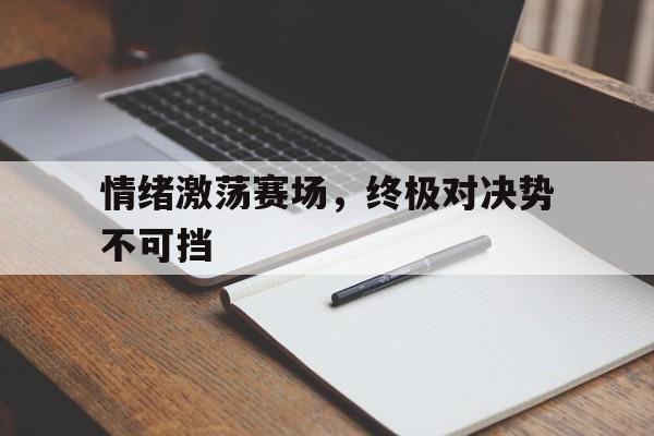 关于情绪激荡赛场，终极对决势不可挡的信息
